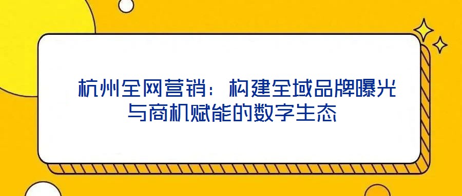 杭州全网营销:构建全域品牌曝光与商机赋能的数字生态