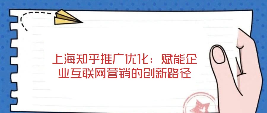 上海知乎推广优化:赋能企业互联网营销的创新路径