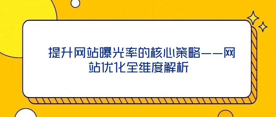提升网站曝光率的核心策略——网站优化全维度解析
