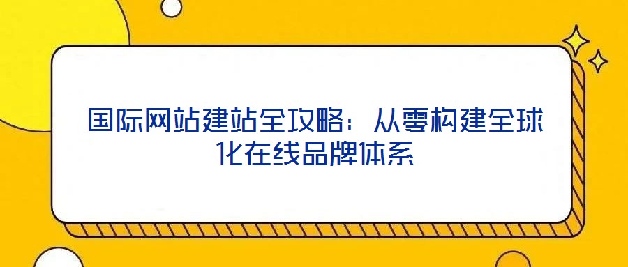 国际网站建站全攻略:从零构建全球化在线品牌体系