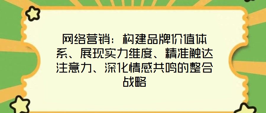 网络营销:构建品牌价值体系、展现实力维度、精准触达注意力、深化情感共鸣的整合战略