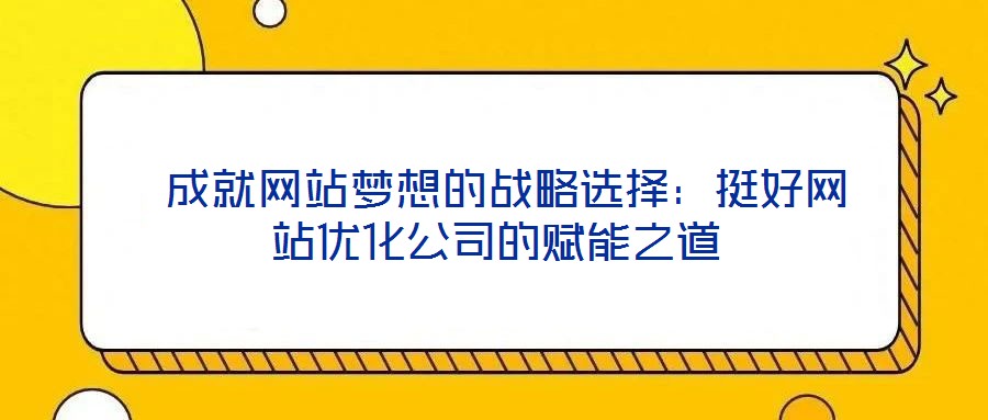  成就网站梦想的战略选择：挺好网站优化公司的赋能之道