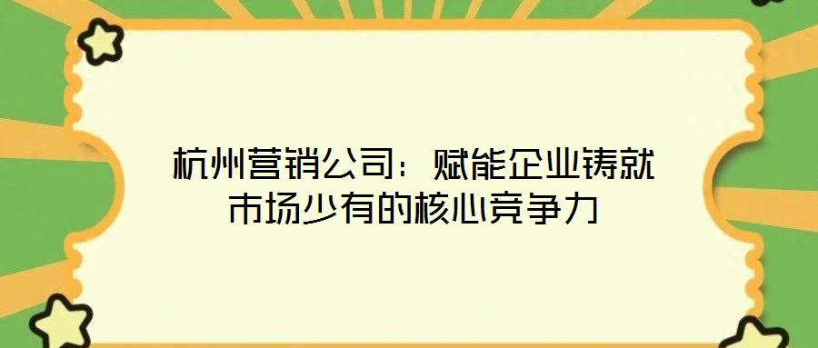 杭州营销公司:赋能企业铸就市场少有的核心竞争力