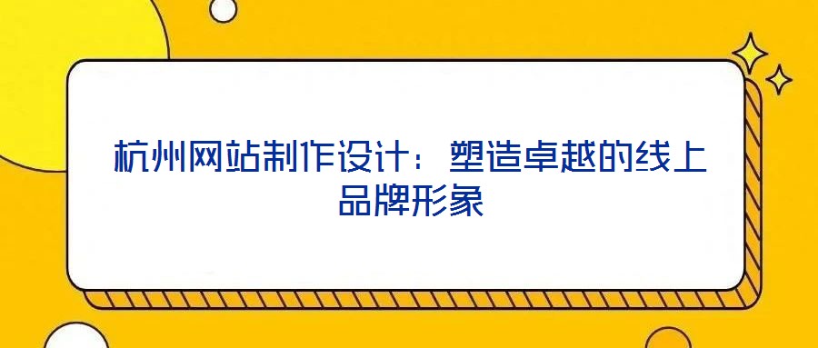 杭州网站制作设计:塑造卓越的线上品牌形象