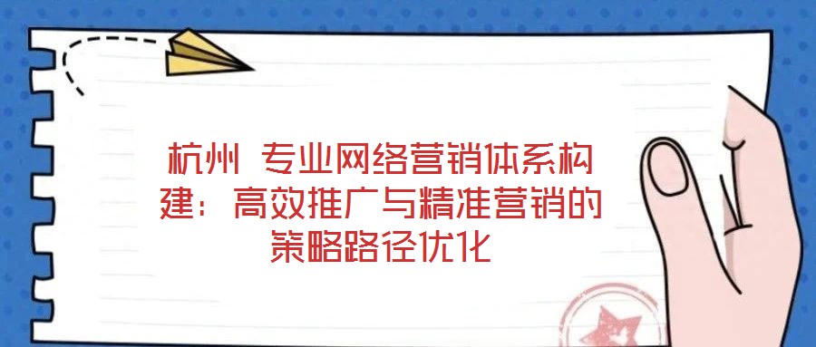 杭州 专业网络营销体系构建：高效推广与精准营销的策略路径优化