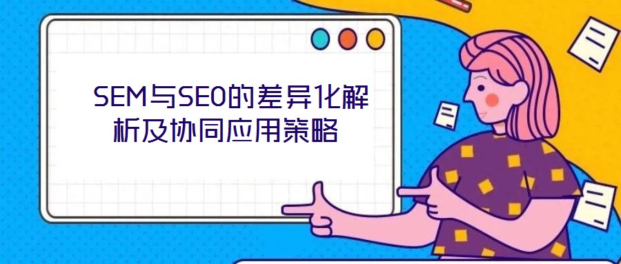 SEM与SEO的差异化解析及协同应用策略