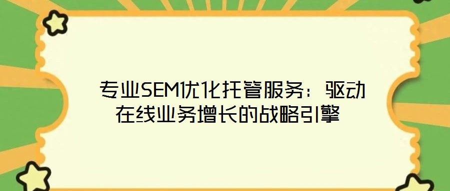 专业SEM优化托管服务:驱动在线业务增长的战略引擎