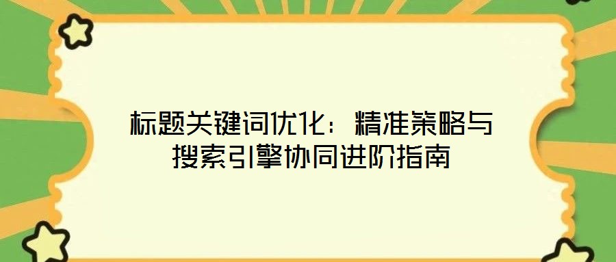 标题关键词优化:精准策略与搜索引擎协同进阶指南