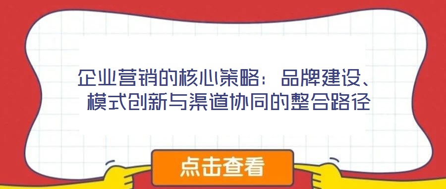 企业营销的核心策略:品牌建设、模式创新与渠道协同的整合路径