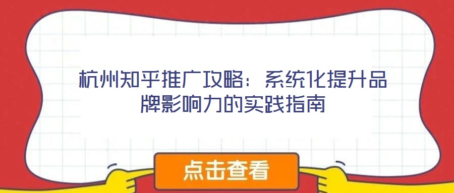 杭州知乎推广攻略：系统化提升品牌影响力的实践指南