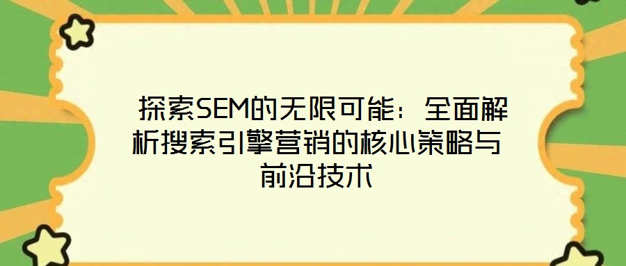 探索SEM的无限可能:全面解析搜索引擎营销的核心策略与前沿技术
