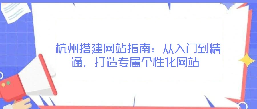 杭州搭建网站指南:从入门到精通,打造专属个性化网站