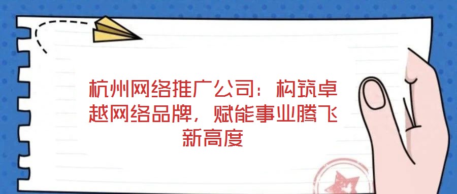 杭州网络推广公司:构筑卓越网络品牌,赋能事业腾飞新高度