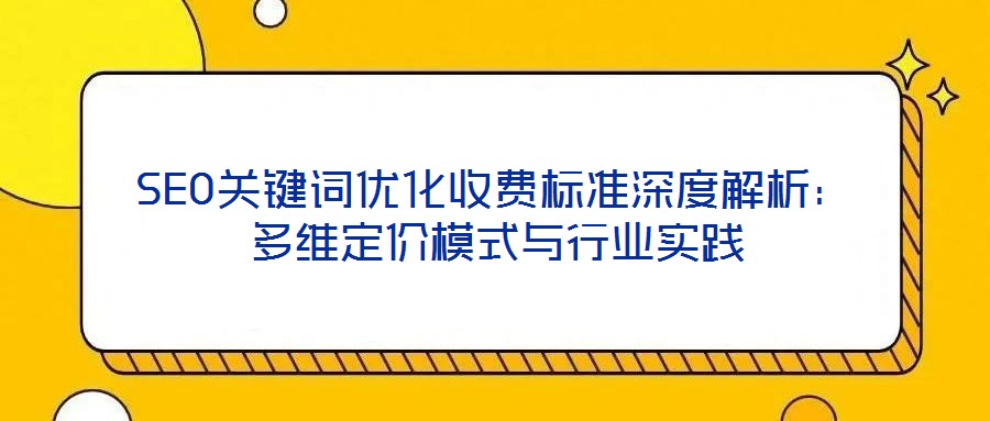 SEO关键词优化收费标准深度解析：多维定价模式与行业实践
