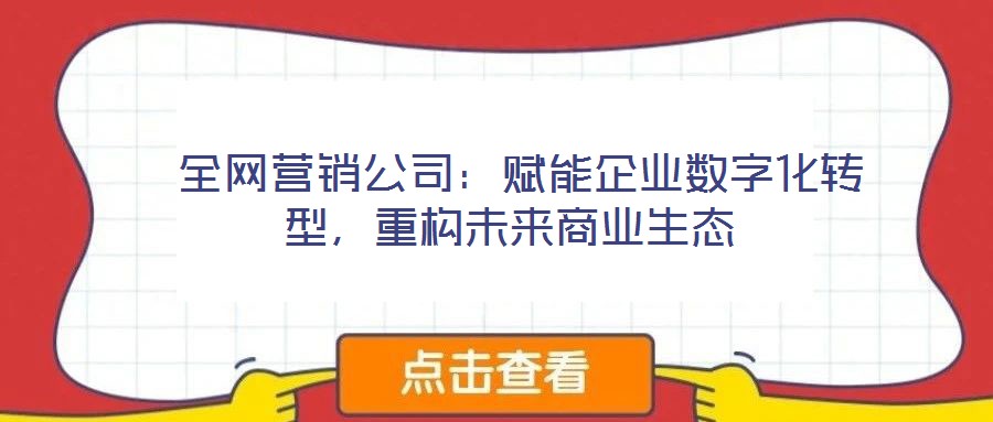全网营销公司:赋能企业数字化转型,重构未来商业生态