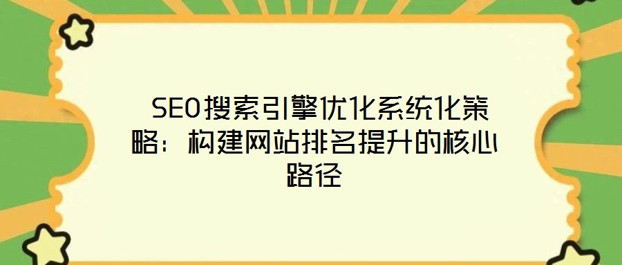SEO搜索引擎优化系统化策略:构建网站排名提升的核心路径
