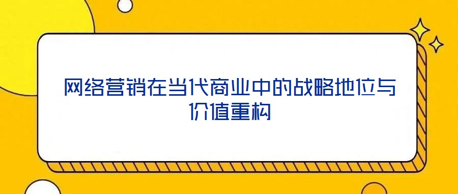 网络营销在当代商业中的战略地位与价值重构