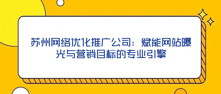 苏州网络优化推广公司:赋能网站曝光与营销目标的专业引擎