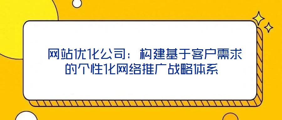 网站优化公司:构建基于客户需求的个性化网络推广战略体系