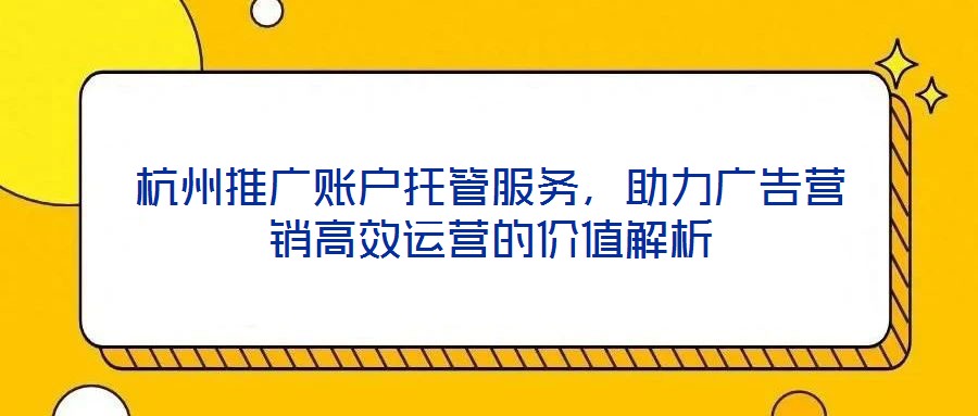 杭州推广账户托管服务,助力广告营销高效运营的价值解析