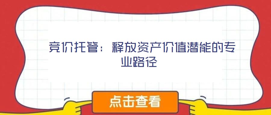  竞价托管：释放资产价值潜能的专业路径