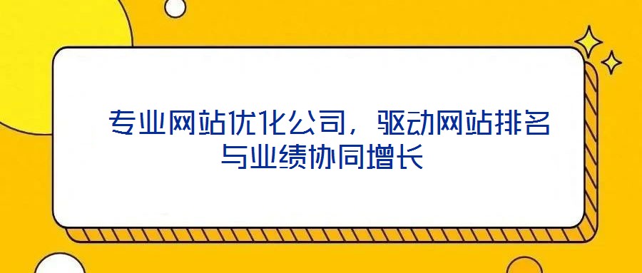 专业网站优化公司,驱动网站排名与业绩协同增长