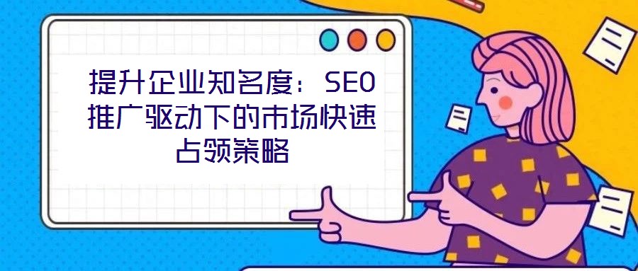 提升企业知名度:SEO推广驱动下的市场快速占领策略