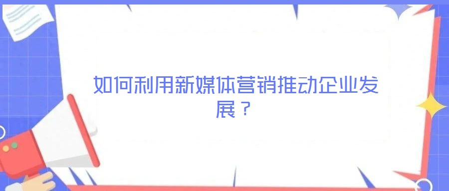 如何利用新媒体营销推动企业发展?