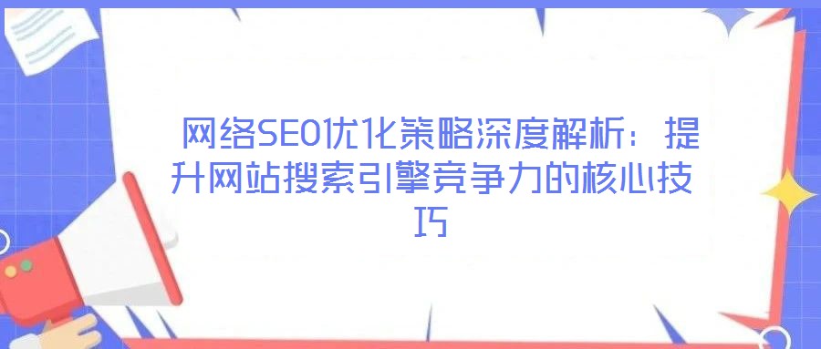  网络SEO优化策略深度解析：提升网站搜索引擎竞争力的核心技巧