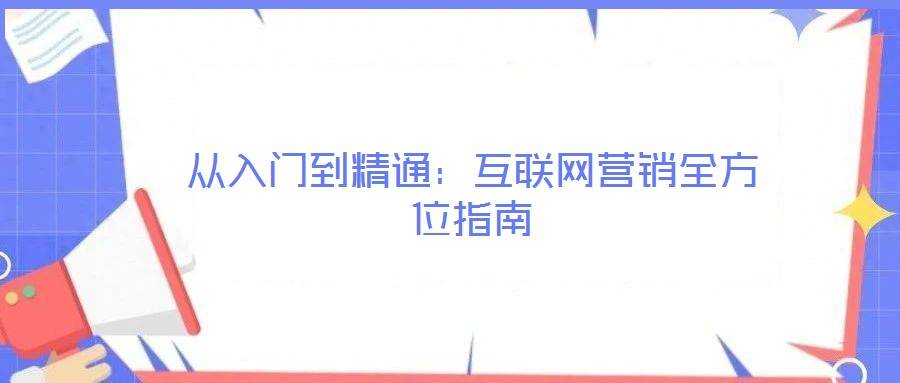 从入门到精通:互联网营销全方位指南