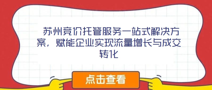 苏州竞价托管服务一站式解决方案,赋能企业实现流量增长与成交转化