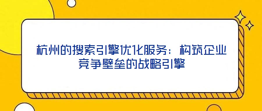 杭州的搜索引擎优化服务:构筑企业竞争壁垒的战略引擎