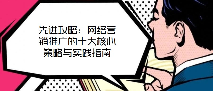 先进攻略:网络营销推广的十大核心策略与实践指南