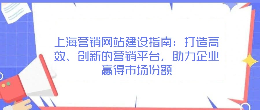 上海营销网站建设指南:打造高效、创新的营销平台,助力企业赢得市场份额
