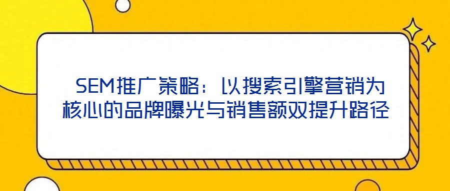 SEM推广策略:以搜索引擎营销为核心的品牌曝光与销售额双提升路径