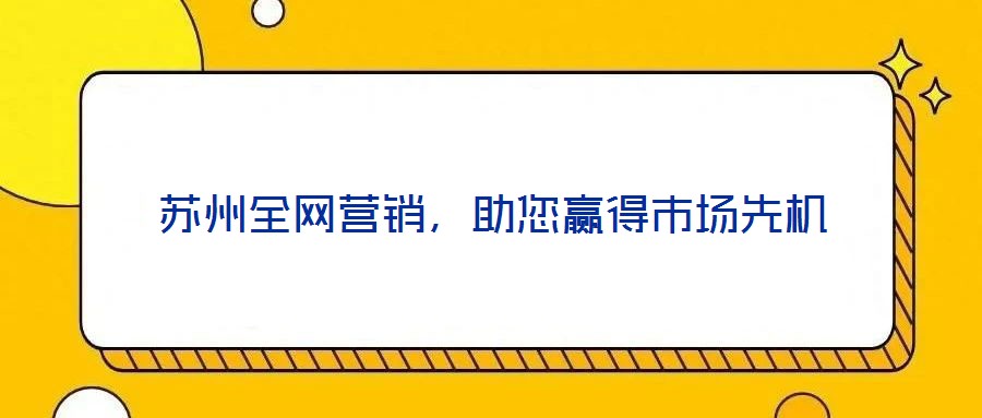 苏州全网营销,助您赢得市场先机