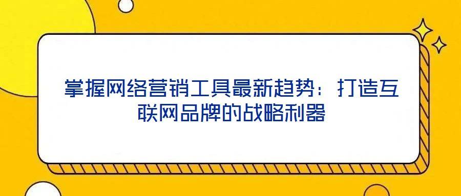 掌握网络营销工具最新趋势:打造互联网品牌的战略利器