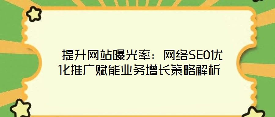 提升网站曝光率:网络SEO优化推广赋能业务增长策略解析