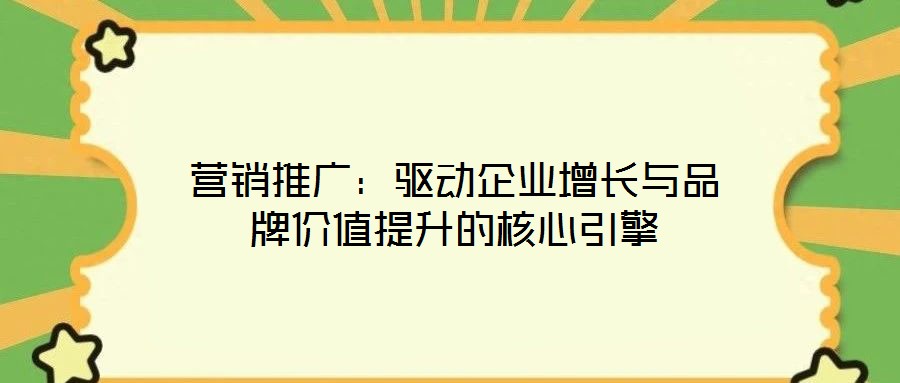 营销推广:驱动企业增长与品牌价值提升的核心引擎