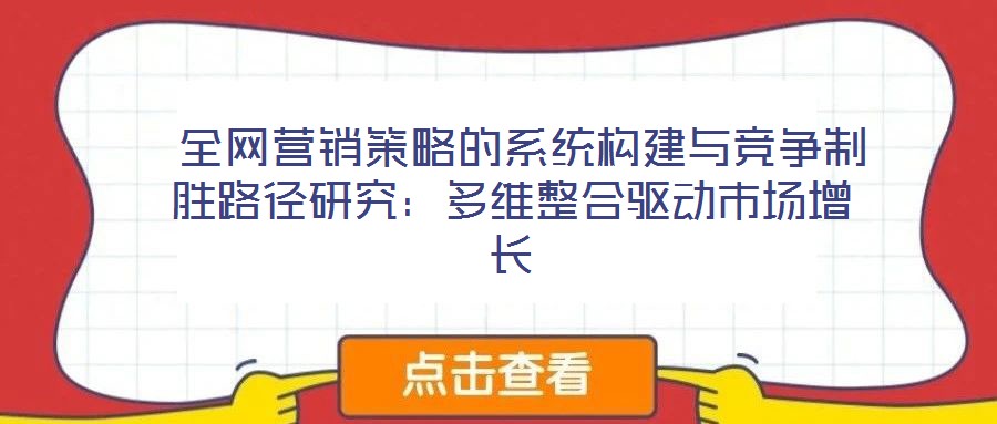 全网营销策略的系统构建与竞争制胜路径研究:多维整合驱动市场增长