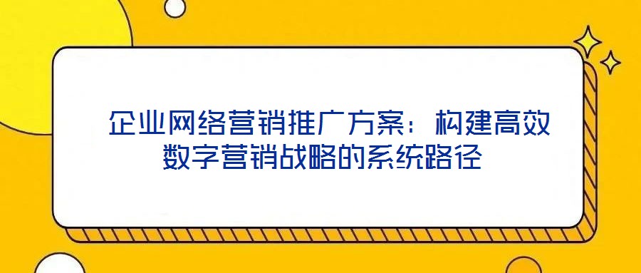 企业网络营销推广方案:构建高效数字营销战略的系统路径