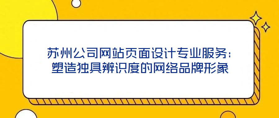 苏州公司网站页面设计专业服务:塑造独具辨识度的网络品牌形象