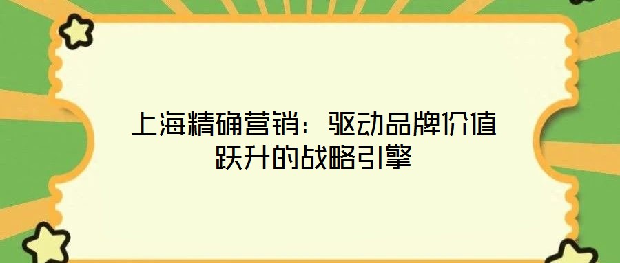 上海精确营销:驱动品牌价值跃升的战略引擎