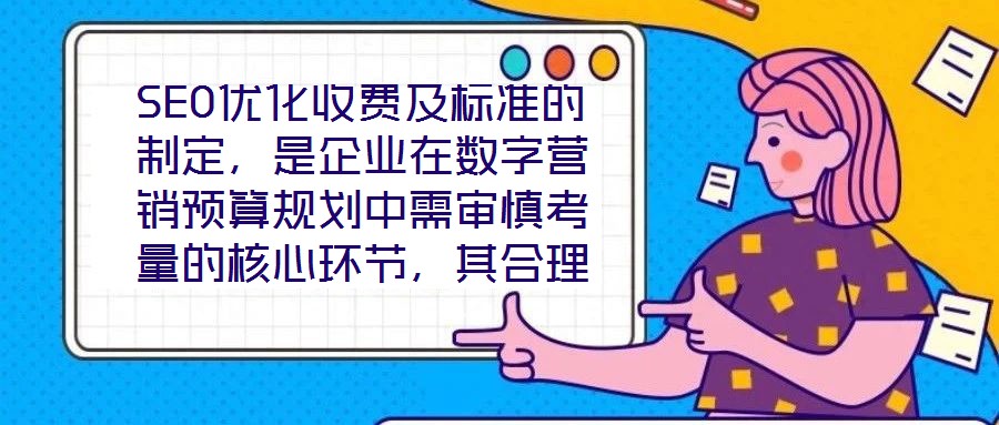 SEO优化收费及标准的制定,是企业在数字营销预算规划中需审慎考量的核心环节,其合理性与透明度直接关系到服务价值的交付与客户信任的建立。本文将从收费模式、定价逻辑