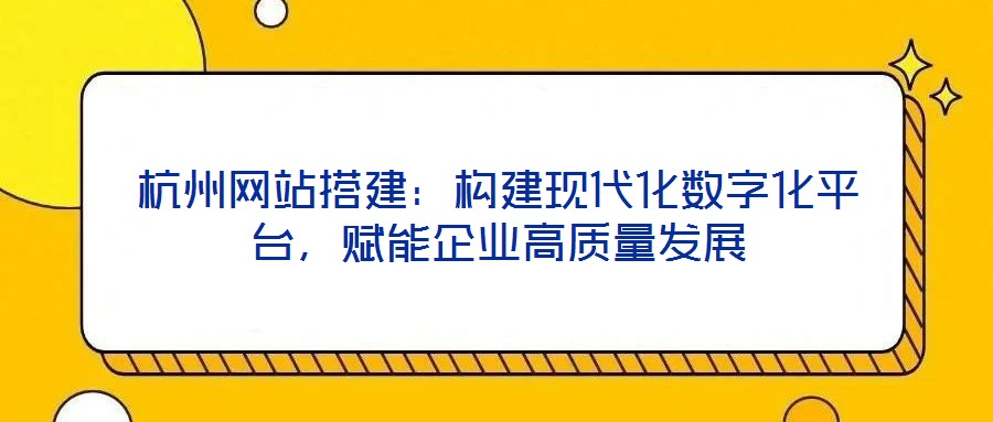 杭州网站搭建:构建现代化数字化平台,赋能企业高质量发展