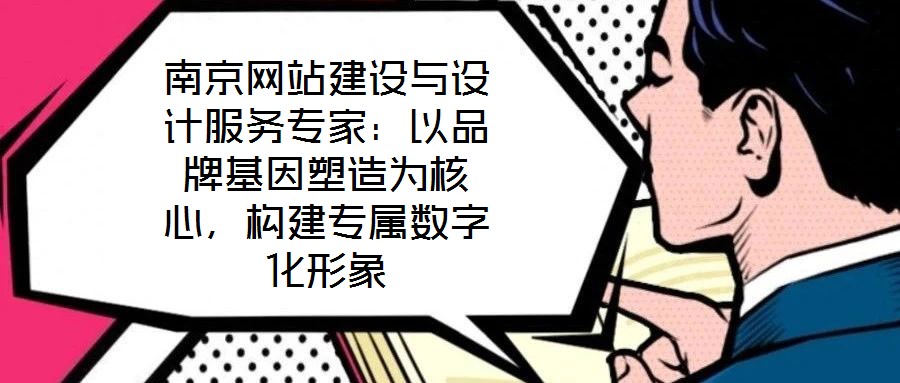 南京网站建设与设计服务专家:以品牌基因塑造为核心,构建专属数字化形象