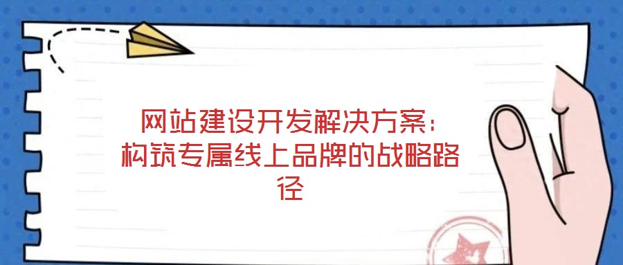 网站建设开发解决方案:构筑专属线上品牌的战略路径
