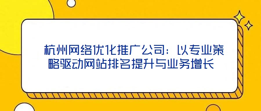 杭州网络优化推广公司:以专业策略驱动网站排名提升与业务增长