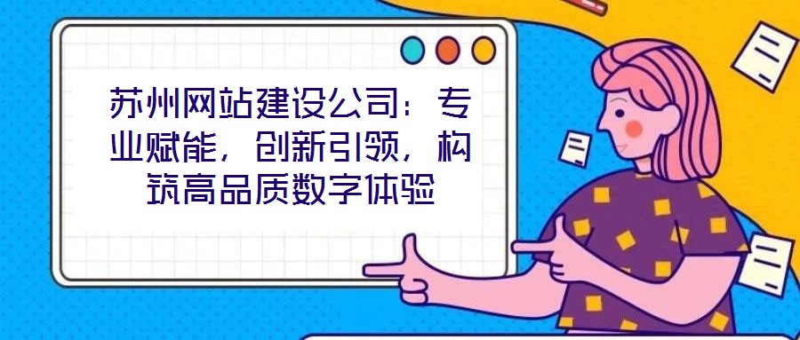 苏州网站建设公司:专业赋能,创新引领,构筑高品质数字体验