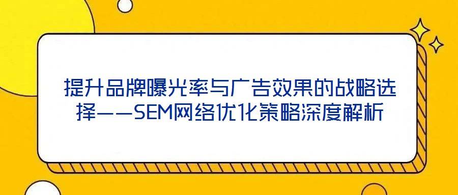 提升品牌曝光率与广告效果的战略选择——SEM网络优化策略深度解析